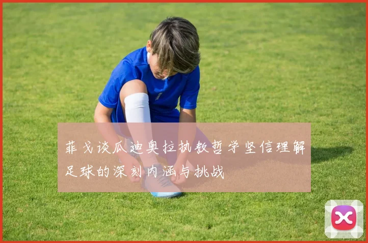 菲戈谈瓜迪奥拉执教哲学坚信理解足球的深刻内涵与挑战