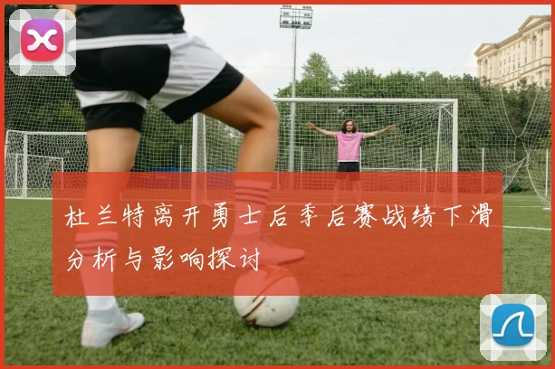 杜兰特离开勇士后季后赛战绩下滑分析与影响探讨