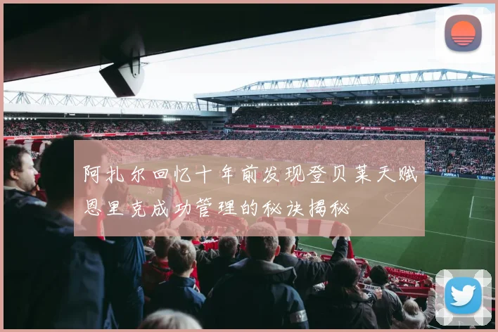 阿扎尔回忆十年前发现登贝莱天赋恩里克成功管理的秘诀揭秘